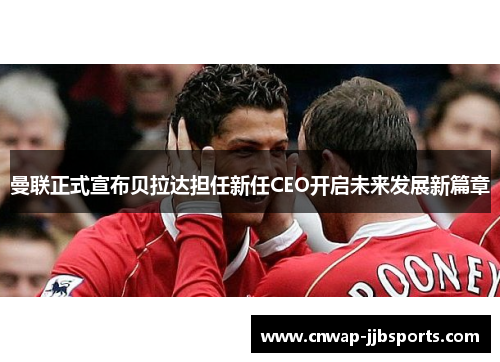 曼联正式宣布贝拉达担任新任CEO开启未来发展新篇章 曼联正式宣布贝拉达担任新任CEO开启未来发展新篇章